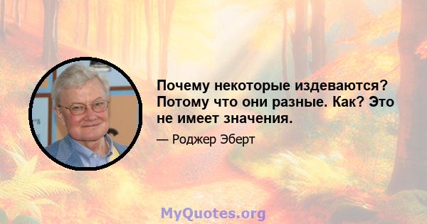 Почему некоторые издеваются? Потому что они разные. Как? Это не имеет значения.