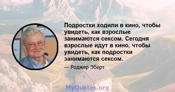 Подростки ходили в кино, чтобы увидеть, как взрослые занимаются сексом. Сегодня взрослые идут в кино, чтобы увидеть, как подростки занимаются сексом.