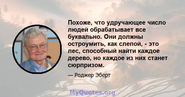 Похоже, что удручающее число людей обрабатывает все буквально. Они должны остроумить, как слепой, - это лес, способный найти каждое дерево, но каждое из них станет сюрпризом.