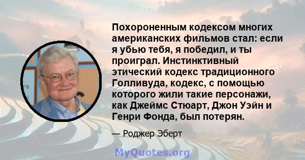 Похороненным кодексом многих американских фильмов стал: если я убью тебя, я победил, и ты проиграл. Инстинктивный этический кодекс традиционного Голливуда, кодекс, с помощью которого жили такие персонажи, как Джеймс