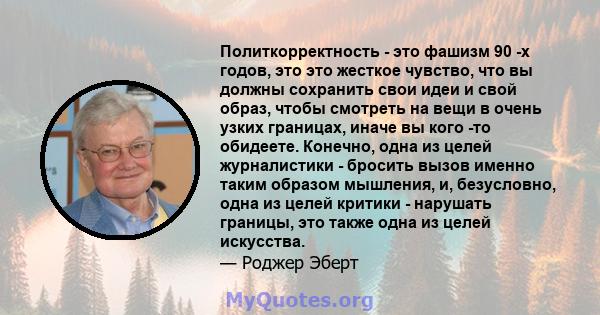 Политкорректность - это фашизм 90 -х годов, это это жесткое чувство, что вы должны сохранить свои идеи и свой образ, чтобы смотреть на вещи в очень узких границах, иначе вы кого -то обидеете. Конечно, одна из целей