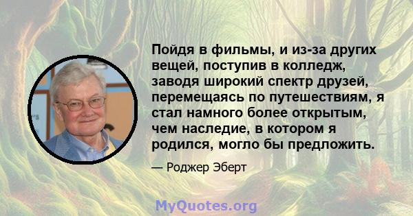 Пойдя в фильмы, и из-за других вещей, поступив в колледж, заводя широкий спектр друзей, перемещаясь по путешествиям, я стал намного более открытым, чем наследие, в котором я родился, могло бы предложить.