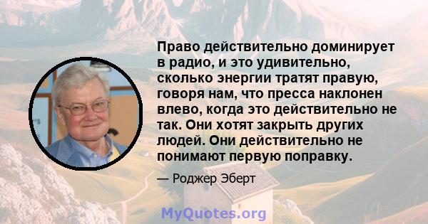 Право действительно доминирует в радио, и это удивительно, сколько энергии тратят правую, говоря нам, что пресса наклонен влево, когда это действительно не так. Они хотят закрыть других людей. Они действительно не