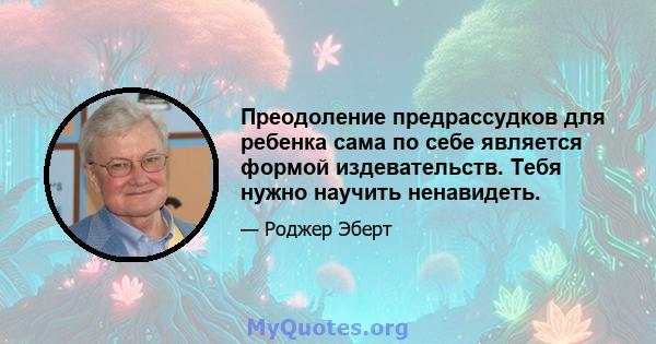 Преодоление предрассудков для ребенка сама по себе является формой издевательств. Тебя нужно научить ненавидеть.