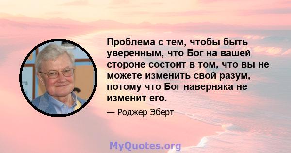 Проблема с тем, чтобы быть уверенным, что Бог на вашей стороне состоит в том, что вы не можете изменить свой разум, потому что Бог наверняка не изменит его.