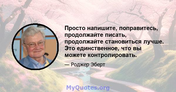 Просто напишите, поправитесь, продолжайте писать, продолжайте становиться лучше. Это единственное, что вы можете контролировать.