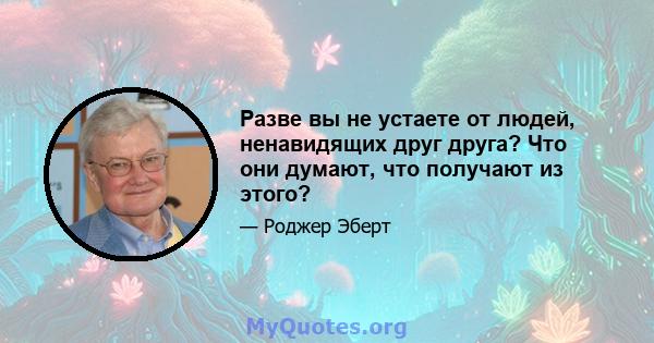 Разве вы не устаете от людей, ненавидящих друг друга? Что они думают, что получают из этого?