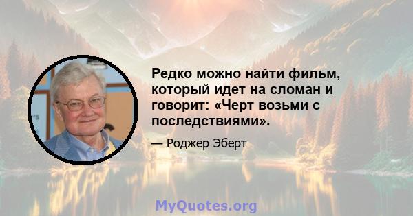 Редко можно найти фильм, который идет на сломан и говорит: «Черт возьми с последствиями».