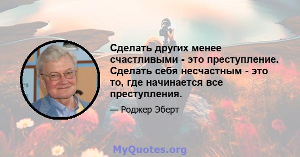 Сделать других менее счастливыми - это преступление. Сделать себя несчастным - это то, где начинается все преступления.