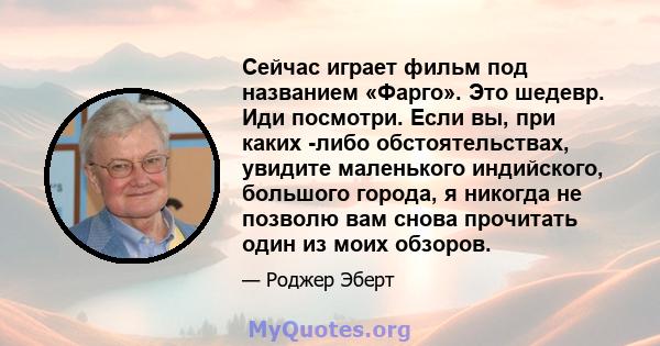 Сейчас играет фильм под названием «Фарго». Это шедевр. Иди посмотри. Если вы, при каких -либо обстоятельствах, увидите маленького индийского, большого города, я никогда не позволю вам снова прочитать один из моих