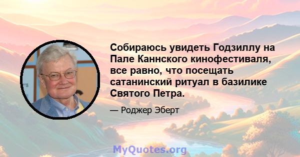 Собираюсь увидеть Годзиллу на Пале Каннского кинофестиваля, все равно, что посещать сатанинский ритуал в базилике Святого Петра.