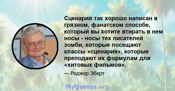 Сценарий так хорошо написан в грязном, фанатском способе, который вы хотите втирать в нем носы - носы тех писателей зомби, которые посещают классы «сценария», которые преподают их формулам для «хитовых фильмов».