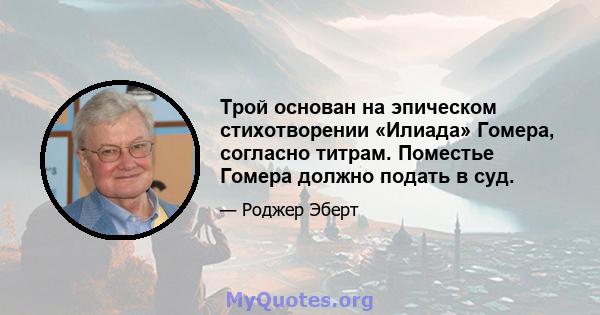 Трой основан на эпическом стихотворении «Илиада» Гомера, согласно титрам. Поместье Гомера должно подать в суд.