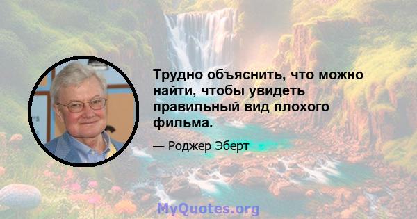 Трудно объяснить, что можно найти, чтобы увидеть правильный вид плохого фильма.