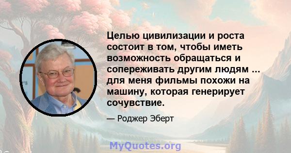 Целью цивилизации и роста состоит в том, чтобы иметь возможность обращаться и сопереживать другим людям ... для меня фильмы похожи на машину, которая генерирует сочувствие.