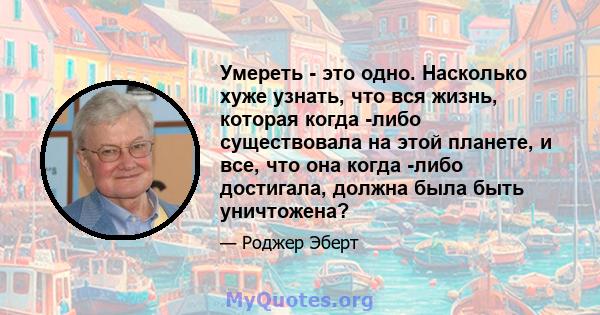 Умереть - это одно. Насколько хуже узнать, что вся жизнь, которая когда -либо существовала на этой планете, и все, что она когда -либо достигала, должна была быть уничтожена?