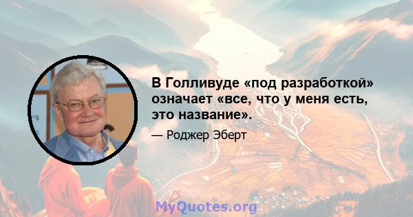 В Голливуде «под разработкой» означает «все, что у меня есть, это название».