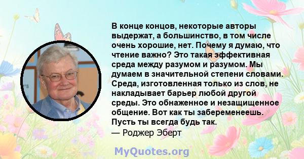 В конце концов, некоторые авторы выдержат, а большинство, в том числе очень хорошие, нет. Почему я думаю, что чтение важно? Это такая эффективная среда между разумом и разумом. Мы думаем в значительной степени словами.