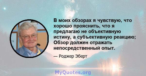 В моих обзорах я чувствую, что хорошо прояснить, что я предлагаю не объективную истину, а субъективную реакцию; Обзор должен отражать непосредственный опыт.