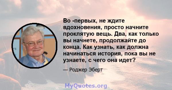 Во -первых, не ждите вдохновения, просто начните проклятую вещь. Два, как только вы начнете, продолжайте до конца. Как узнать, как должна начинаться история, пока вы не узнаете, с чего она идет?