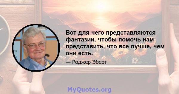 Вот для чего представляются фантазии, чтобы помочь нам представить, что все лучше, чем они есть.