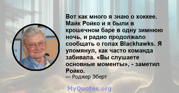 Вот как много я знаю о хоккее. Майк Ройко и я были в крошечном баре в одну зимнюю ночь, и радио продолжало сообщать о голах Blackhawks. Я упомянул, как часто команда забивала. «Вы слушаете основные моменты», - заметил