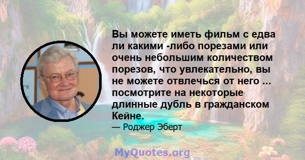 Вы можете иметь фильм с едва ли какими -либо порезами или очень небольшим количеством порезов, что увлекательно, вы не можете отвлечься от него ... посмотрите на некоторые длинные дубль в гражданском Кейне.