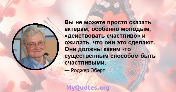 Вы не можете просто сказать актерам, особенно молодым, «действовать счастливо» и ожидать, что они это сделают. Они должны каким -то существенным способом быть счастливыми.