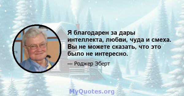 Я благодарен за дары интеллекта, любви, чуда и смеха. Вы не можете сказать, что это было не интересно.