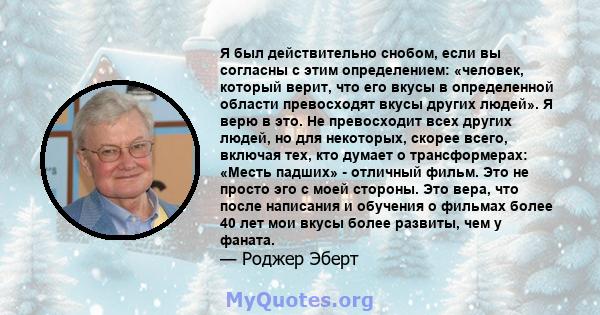 Я был действительно снобом, если вы согласны с этим определением: «человек, который верит, что его вкусы в определенной области превосходят вкусы других людей». Я верю в это. Не превосходит всех других людей, но для