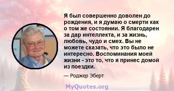 Я был совершенно доволен до рождения, и я думаю о смерти как о том же состоянии. Я благодарен за дар интеллекта, и за жизнь, любовь, чудо и смех. Вы не можете сказать, что это было не интересно. Воспоминания моей жизни