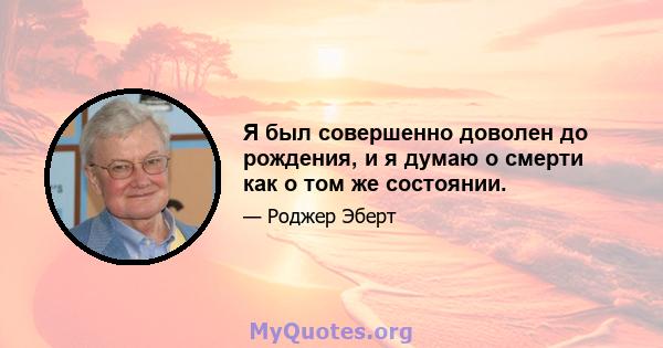 Я был совершенно доволен до рождения, и я думаю о смерти как о том же состоянии.