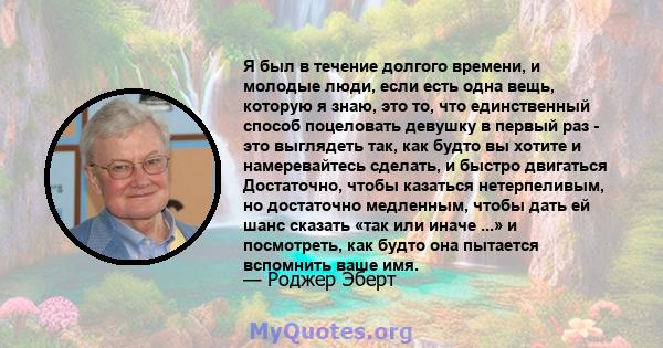 Я был в течение долгого времени, и молодые люди, если есть одна вещь, которую я знаю, это то, что единственный способ поцеловать девушку в первый раз - это выглядеть так, как будто вы хотите и намеревайтесь сделать, и