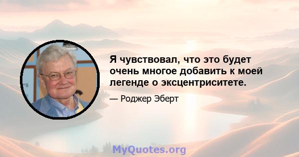 Я чувствовал, что это будет очень многое добавить к моей легенде о эксцентриситете.