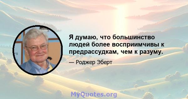 Я думаю, что большинство людей более восприимчивы к предрассудкам, чем к разуму.