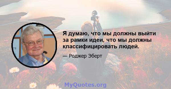 Я думаю, что мы должны выйти за рамки идеи, что мы должны классифицировать людей.