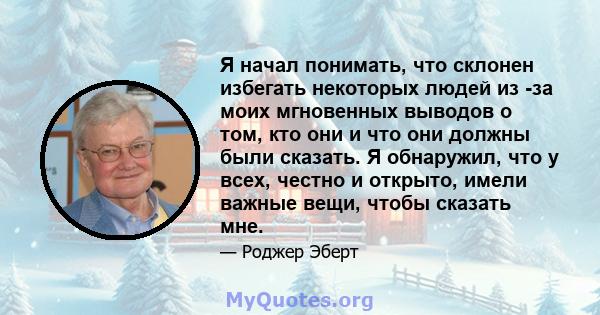 Я начал понимать, что склонен избегать некоторых людей из -за моих мгновенных выводов о том, кто они и что они должны были сказать. Я обнаружил, что у всех, честно и открыто, имели важные вещи, чтобы сказать мне.