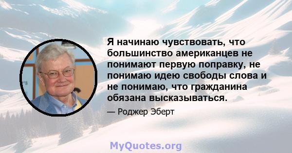 Я начинаю чувствовать, что большинство американцев не понимают первую поправку, не понимаю идею свободы слова и не понимаю, что гражданина обязана высказываться.