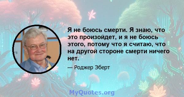 Я не боюсь смерти. Я знаю, что это произойдет, и я не боюсь этого, потому что я считаю, что на другой стороне смерти ничего нет.