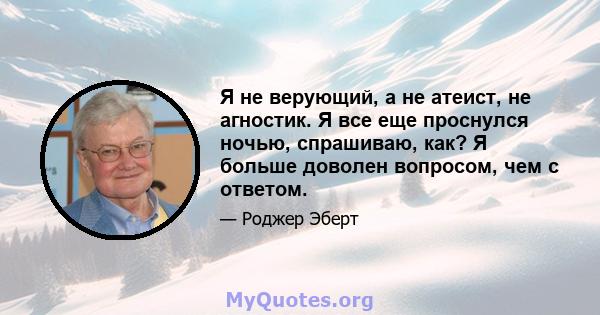 Я не верующий, а не атеист, не агностик. Я все еще проснулся ночью, спрашиваю, как? Я больше доволен вопросом, чем с ответом.