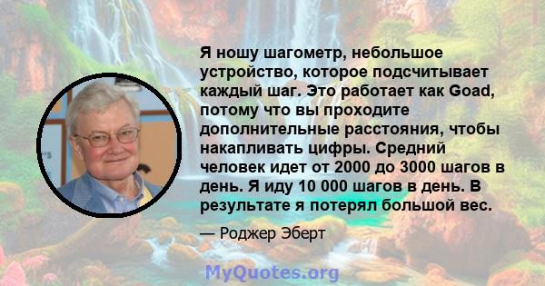 Я ношу шагометр, небольшое устройство, которое подсчитывает каждый шаг. Это работает как Goad, потому что вы проходите дополнительные расстояния, чтобы накапливать цифры. Средний человек идет от 2000 до 3000 шагов в