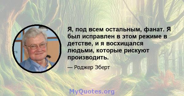 Я, под всем остальным, фанат. Я был исправлен в этом режиме в детстве, и я восхищался людьми, которые рискуют производить.