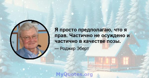 Я просто предполагаю, что я прав. Частично не осуждено и частично в качестве позы.