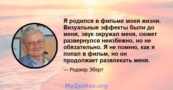 Я родился в фильме моей жизни. Визуальные эффекты были до меня, звук окружал меня, сюжет развернулся неизбежно, но не обязательно. Я не помню, как я попал в фильм, но он продолжает развлекать меня.