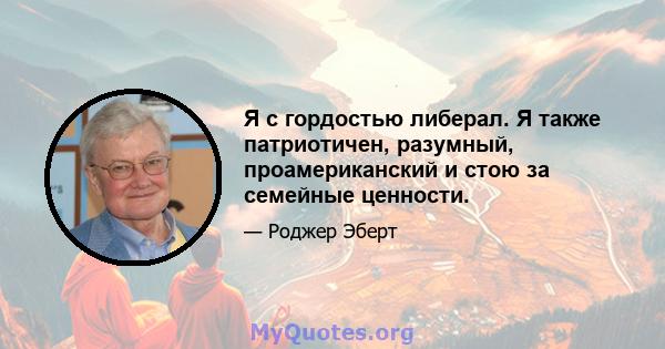 Я с гордостью либерал. Я также патриотичен, разумный, проамериканский и стою за семейные ценности.