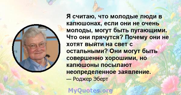 Я считаю, что молодые люди в капюшонах, если они не очень молоды, могут быть пугающими. Что они прячутся? Почему они не хотят выйти на свет с остальными? Они могут быть совершенно хорошими, но капюшоны посылают