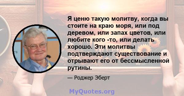 Я ценю такую ​​молитву, когда вы стоите на краю моря, или под деревом, или запах цветов, или любите кого -то, или делать хорошо. Эти молитвы подтверждают существование и отрывают его от бессмысленной рутины.