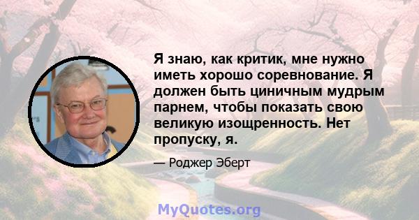 Я знаю, как критик, мне нужно иметь хорошо соревнование. Я должен быть циничным мудрым парнем, чтобы показать свою великую изощренность. Нет пропуску, я.