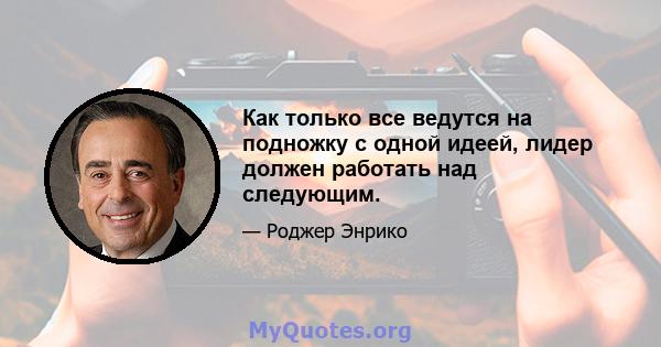 Как только все ведутся на подножку с одной идеей, лидер должен работать над следующим.