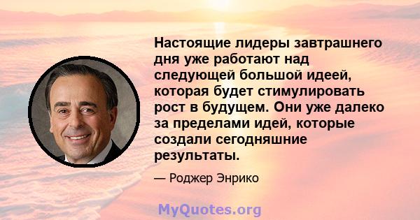 Настоящие лидеры завтрашнего дня уже работают над следующей большой идеей, которая будет стимулировать рост в будущем. Они уже далеко за пределами идей, которые создали сегодняшние результаты.